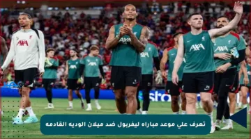 تعرف على موعد مباراة ليفربول ضد ميلان الودية القادمة
